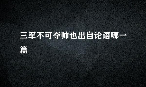 三军不可夺帅也出自论语哪一篇