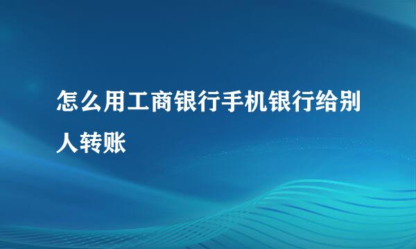 怎么用工商银行手机银行给别人转账