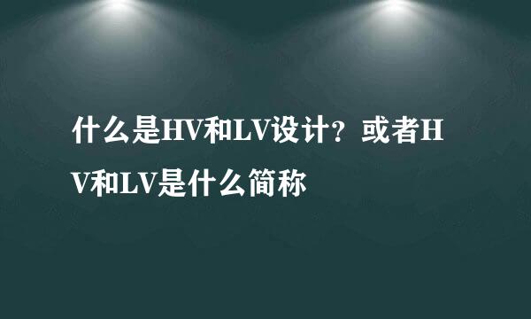 什么是HV和LV设计？或者HV和LV是什么简称