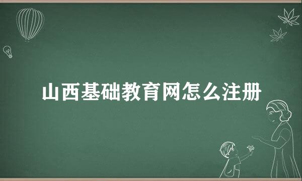 山西基础教育网怎么注册