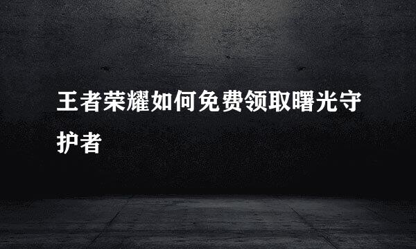 王者荣耀如何免费领取曙光守护者