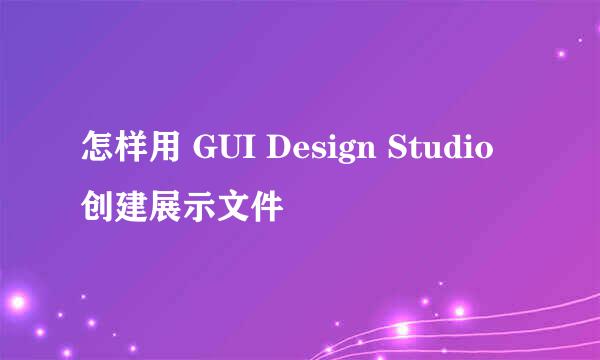 怎样用 GUI Design Studio 创建展示文件