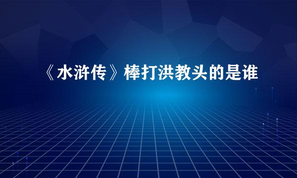 《水浒传》棒打洪教头的是谁