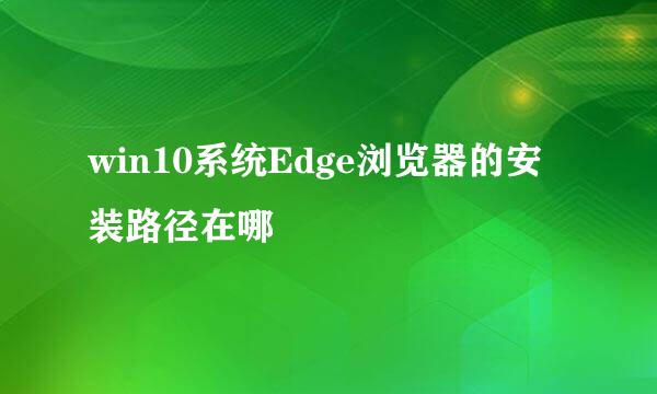 win10系统Edge浏览器的安装路径在哪