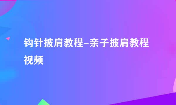 钩针披肩教程-亲子披肩教程视频