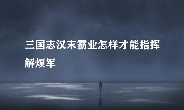 三国志汉末霸业怎样才能指挥解烦军