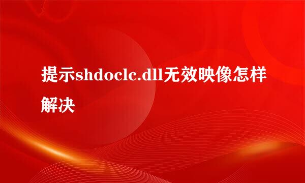 提示shdoclc.dll无效映像怎样解决