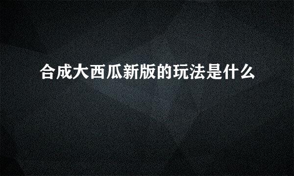 合成大西瓜新版的玩法是什么