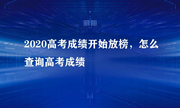 2020高考成绩开始放榜，怎么查询高考成绩