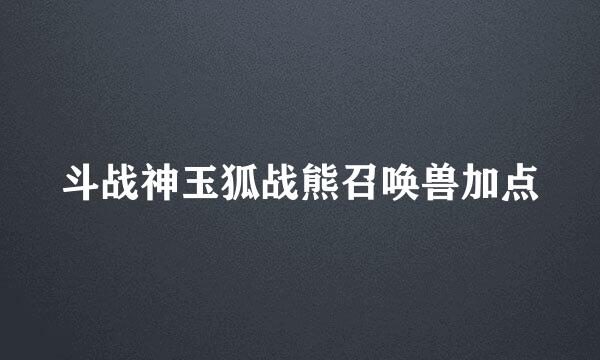 斗战神玉狐战熊召唤兽加点