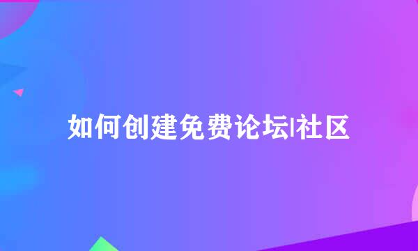 如何创建免费论坛|社区