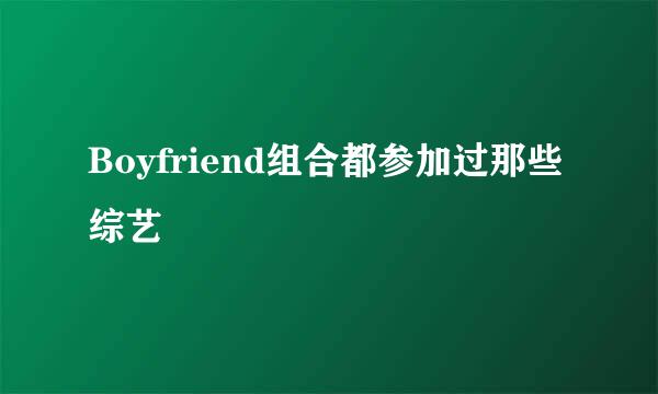 Boyfriend组合都参加过那些综艺