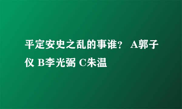 平定安史之乱的事谁？ A郭子仪 B李光弼 C朱温