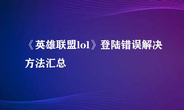 《英雄联盟lol》登陆错误解决方法汇总