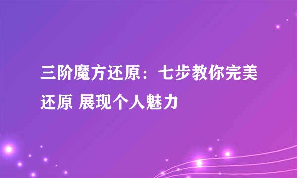 三阶魔方还原：七步教你完美还原 展现个人魅力