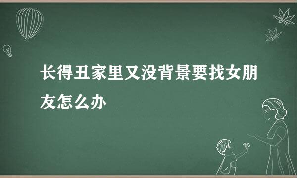 长得丑家里又没背景要找女朋友怎么办