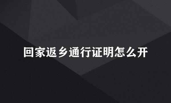 回家返乡通行证明怎么开