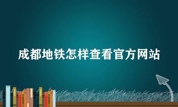 成都地铁怎样查看官方网站