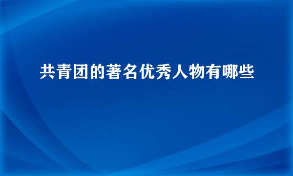 共青团的著名优秀人物有哪些