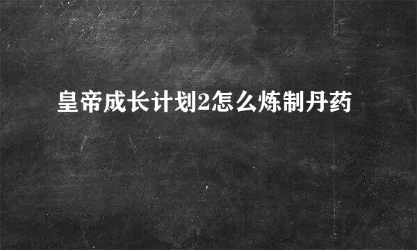 皇帝成长计划2怎么炼制丹药