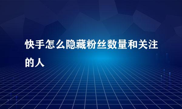 快手怎么隐藏粉丝数量和关注的人