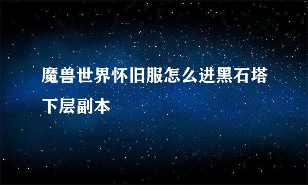 魔兽世界怀旧服怎么进黑石塔下层副本