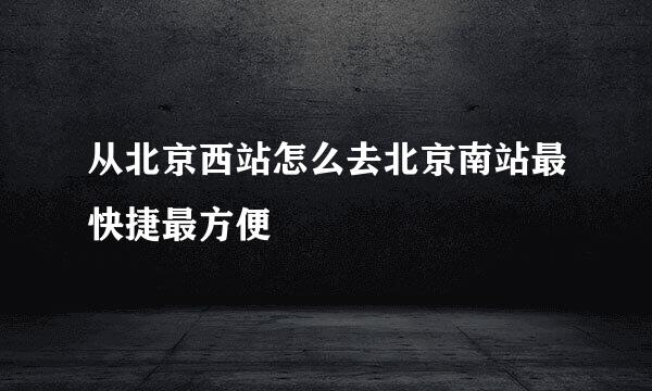 从北京西站怎么去北京南站最快捷最方便