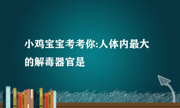 小鸡宝宝考考你:人体内最大的解毒器官是