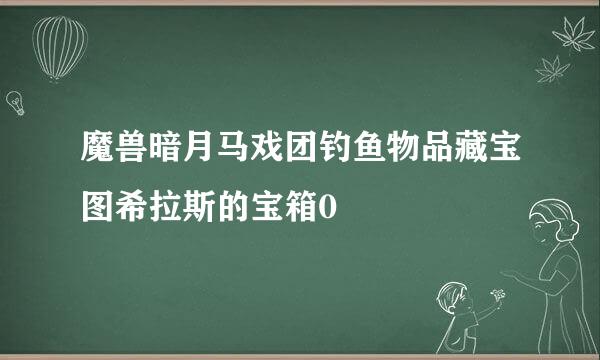 魔兽暗月马戏团钓鱼物品藏宝图希拉斯的宝箱0