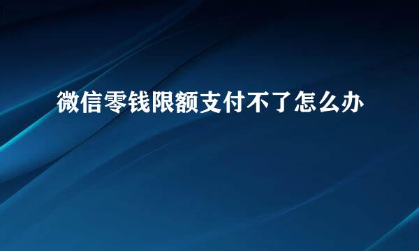 微信零钱限额支付不了怎么办