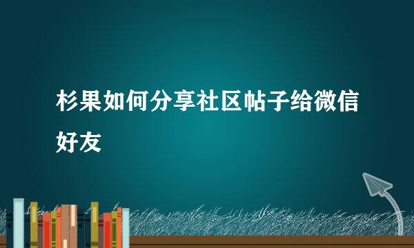 杉果如何分享社区帖子给微信好友