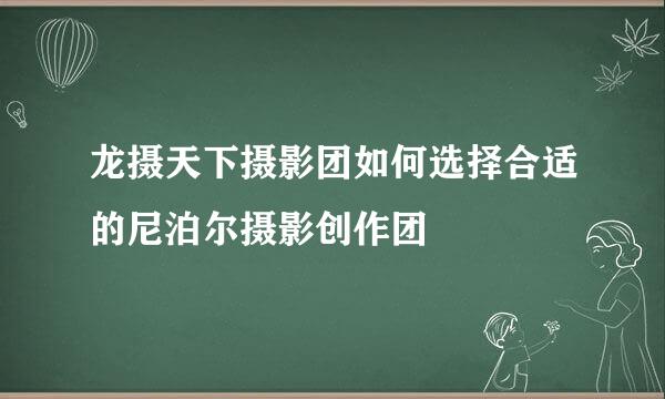 龙摄天下摄影团如何选择合适的尼泊尔摄影创作团