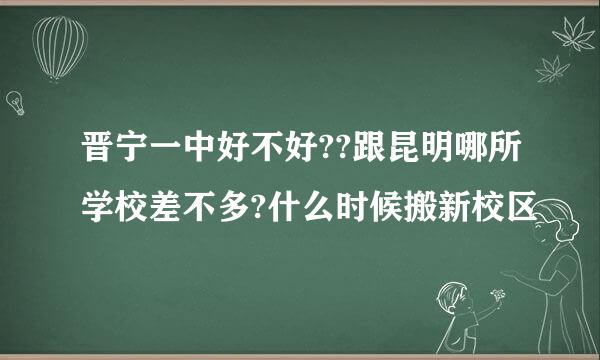 晋宁一中好不好??跟昆明哪所学校差不多?什么时候搬新校区