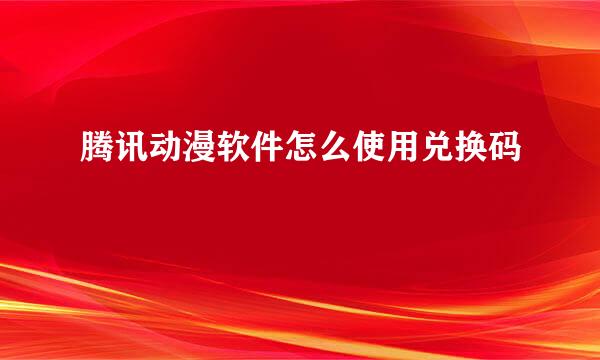 腾讯动漫软件怎么使用兑换码