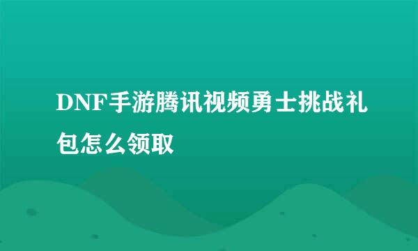 DNF手游腾讯视频勇士挑战礼包怎么领取