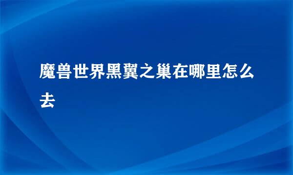 魔兽世界黑翼之巢在哪里怎么去