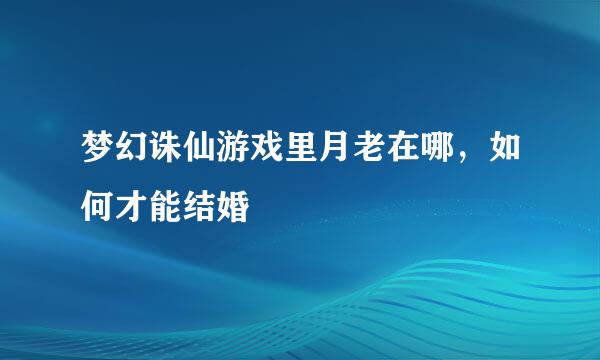 梦幻诛仙游戏里月老在哪，如何才能结婚