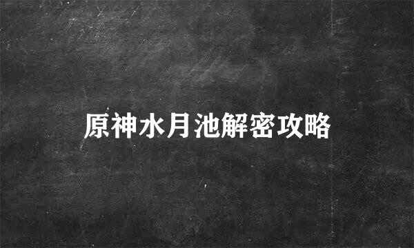 原神水月池解密攻略