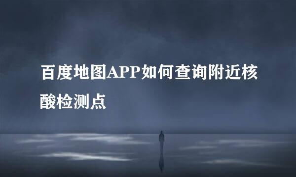 百度地图APP如何查询附近核酸检测点