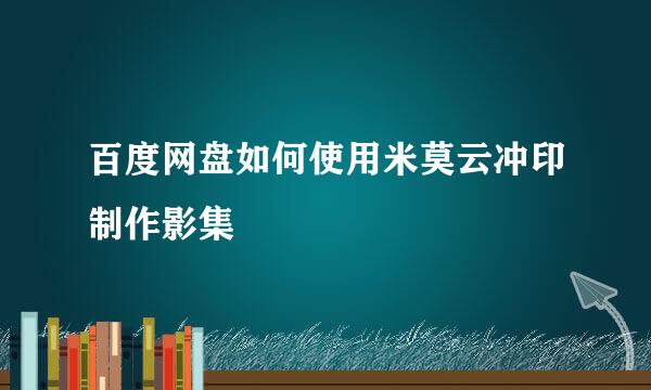 百度网盘如何使用米莫云冲印制作影集