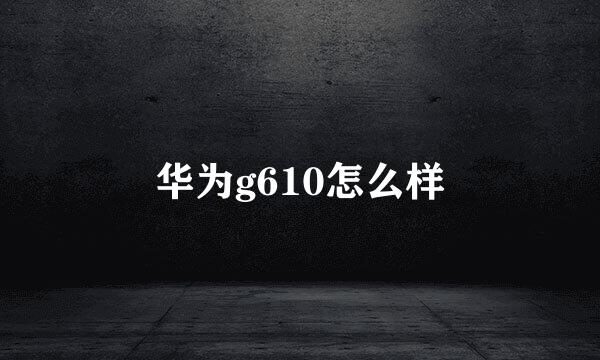 华为g610怎么样