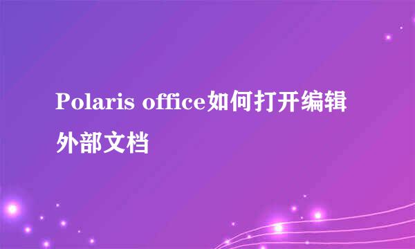 Polaris office如何打开编辑外部文档