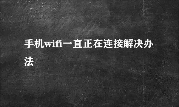 手机wifi一直正在连接解决办法