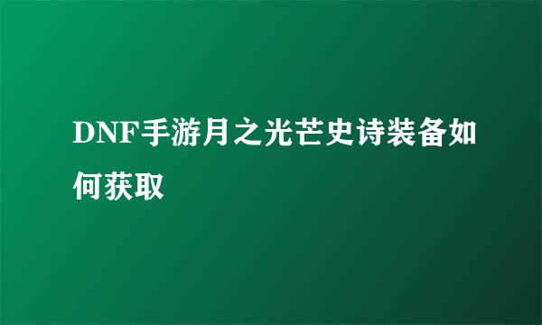 DNF手游月之光芒史诗装备如何获取