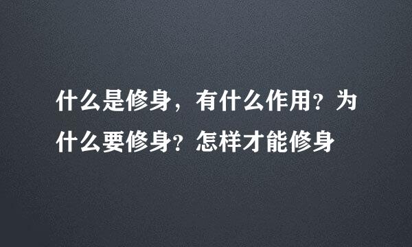 什么是修身，有什么作用？为什么要修身？怎样才能修身