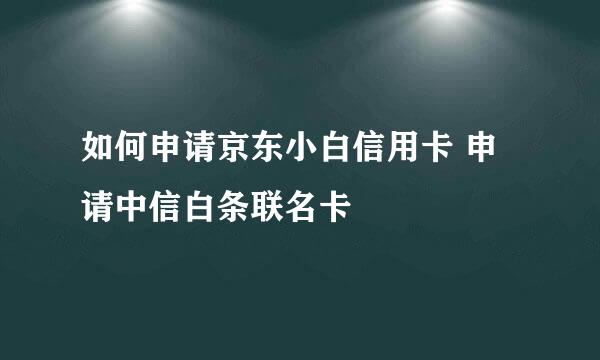 如何申请京东小白信用卡 申请中信白条联名卡