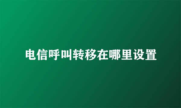 电信呼叫转移在哪里设置