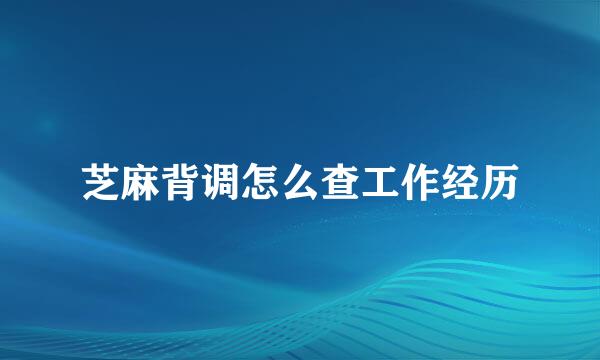 芝麻背调怎么查工作经历