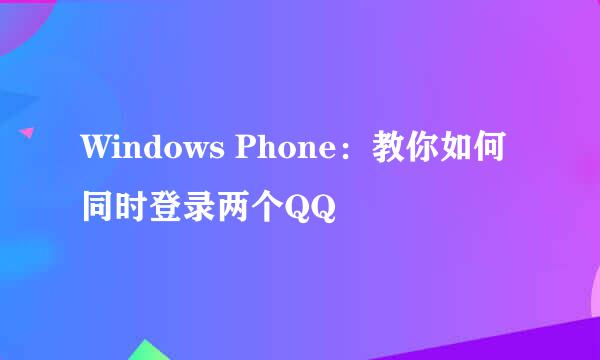 Windows Phone：教你如何同时登录两个QQ