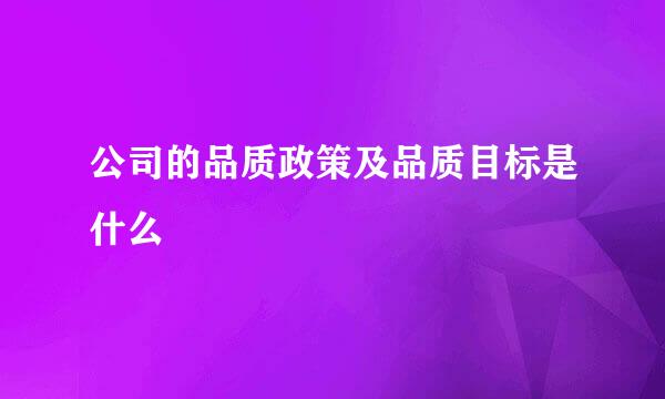 公司的品质政策及品质目标是什么